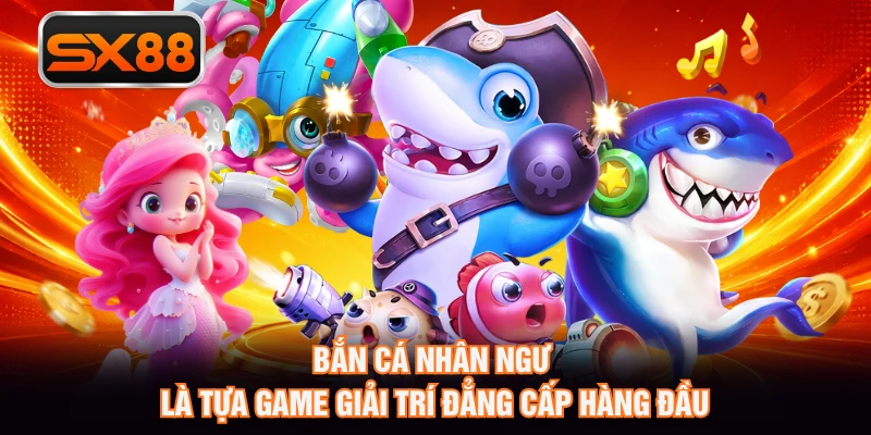 Bắn cá Nhân Ngư là tựa game giải trí đẳng cấp hàng đầu