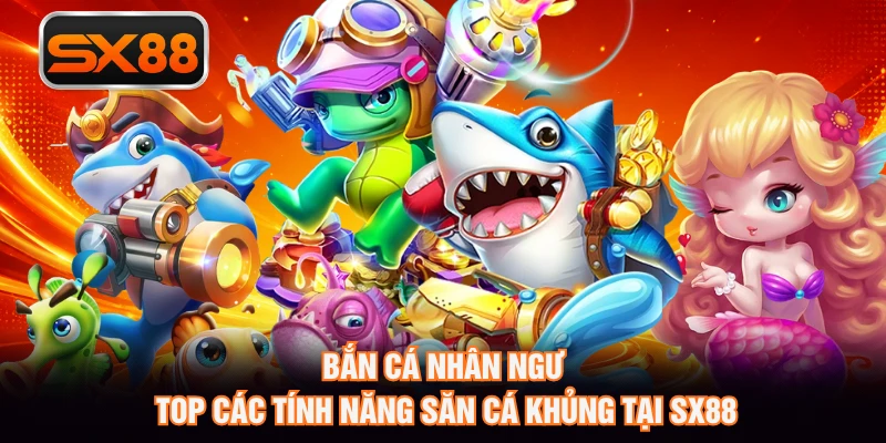 Bắn Cá Nhân Ngư - Top Các Tính Năng Săn Cá Khủng Tại SX88