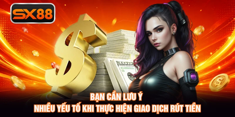 Bạn cần lưu ý nhiều yếu tố khi thực hiện giao dịch rút tiền