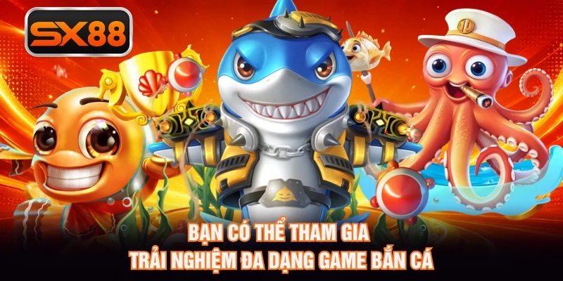 Bạn có thể tham gia trải nghiệm đa dạng game bắn cá