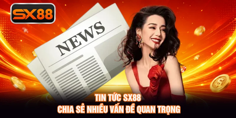 Tin tức SX88 chia sẻ nhiều vấn đề quan trọng